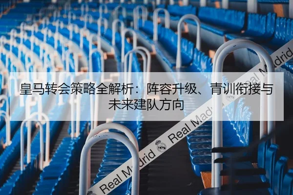 皇马转会策略全解析：阵容升级、青训衔接与未来建队方向