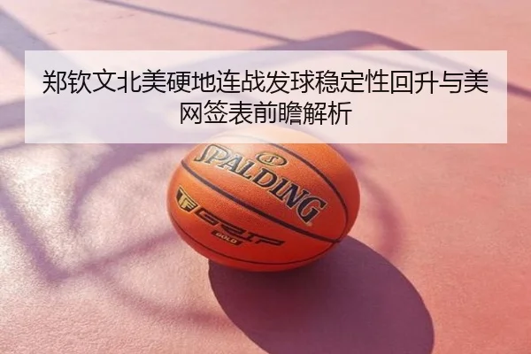 郑钦文北美硬地连战发球稳定性回升与美网签表前瞻解析