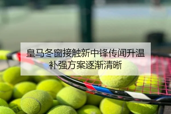 皇马冬窗接触新中锋传闻升温 补强方案逐渐清晰