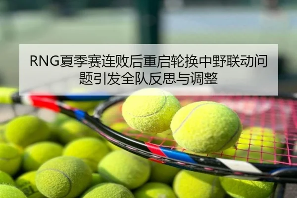 RNG夏季赛连败后重启轮换中野联动问题引发全队反思与调整