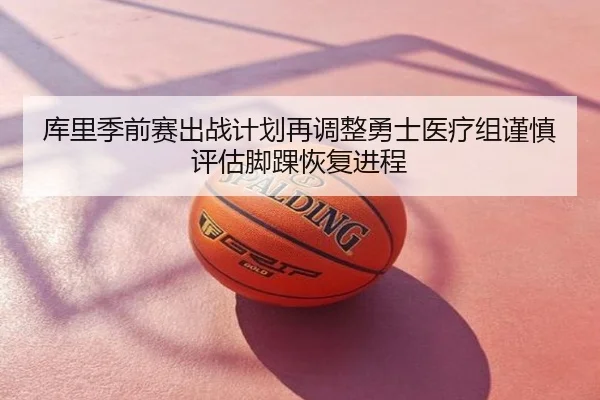 库里季前赛出战计划再调整勇士医疗组谨慎评估脚踝恢复进程