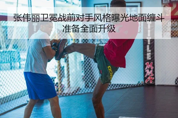 张伟丽卫冕战前对手风格曝光地面缠斗准备全面升级