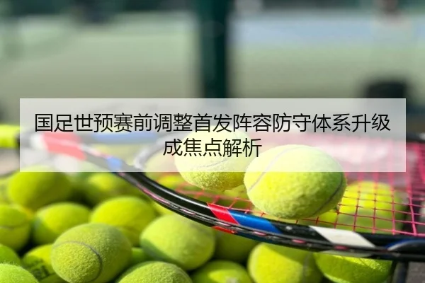 国足世预赛前调整首发阵容防守体系升级成焦点解析