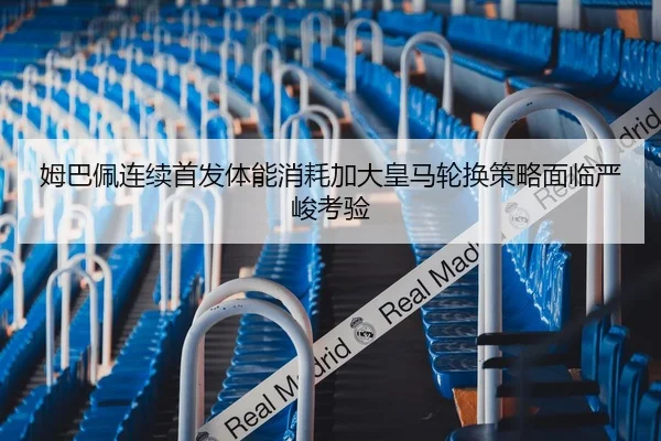 姆巴佩连续首发体能消耗加大皇马轮换策略面临严峻考验
