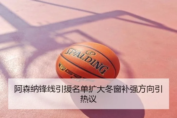 阿森纳锋线引援名单扩大冬窗补强方向引热议