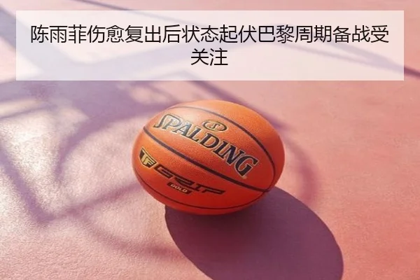 陈雨菲伤愈复出后状态起伏巴黎周期备战受关注