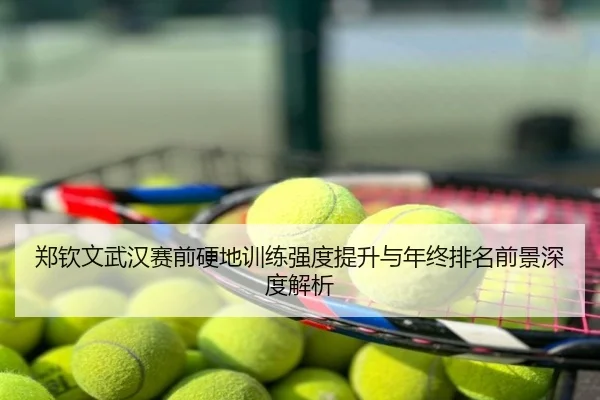 郑钦文武汉赛前硬地训练强度提升与年终排名前景深度解析