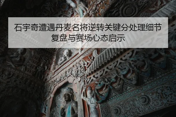 石宇奇遭遇丹麦名将逆转关键分处理细节复盘与赛场心态启示